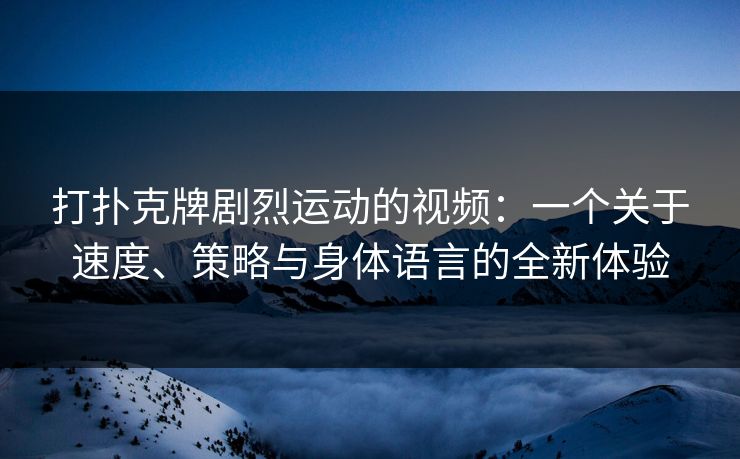 打扑克牌剧烈运动的视频：一个关于速度、策略与身体语言的全新体验