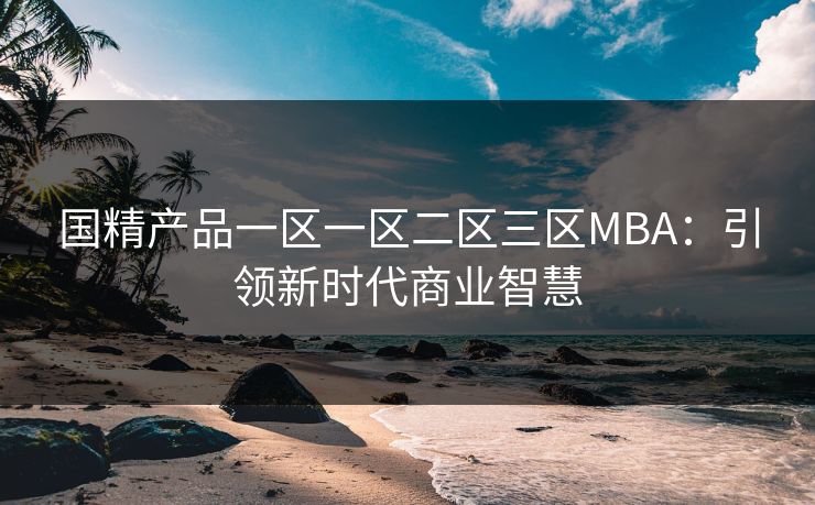 国精产品一区一区二区三区MBA：引领新时代商业智慧