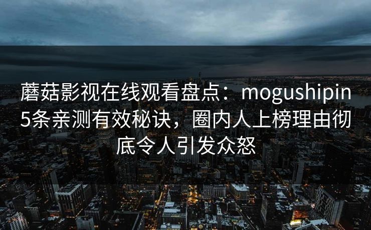 蘑菇影视在线观看盘点：mogushipin5条亲测有效秘诀，圈内人上榜理由彻底令人引发众怒