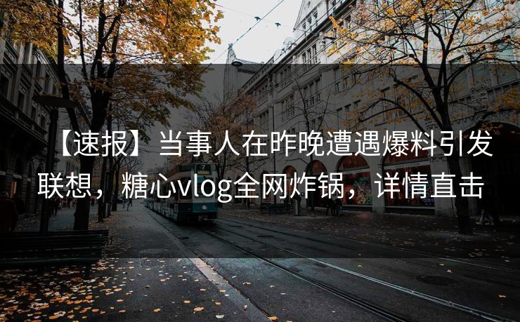 【速报】当事人在昨晚遭遇爆料引发联想，糖心vlog全网炸锅，详情直击
