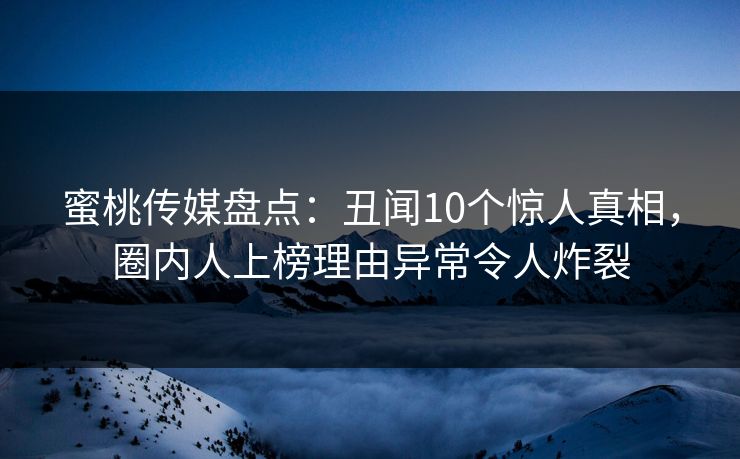 蜜桃传媒盘点：丑闻10个惊人真相，圈内人上榜理由异常令人炸裂