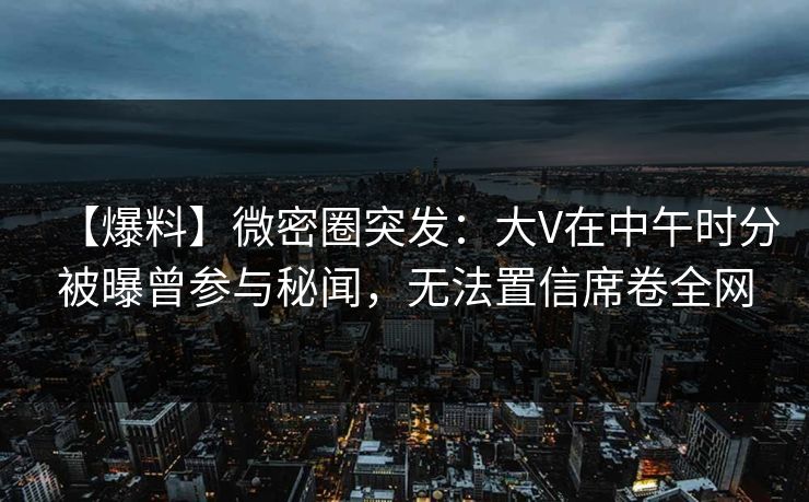 【爆料】微密圈突发：大V在中午时分被曝曾参与秘闻，无法置信席卷全网