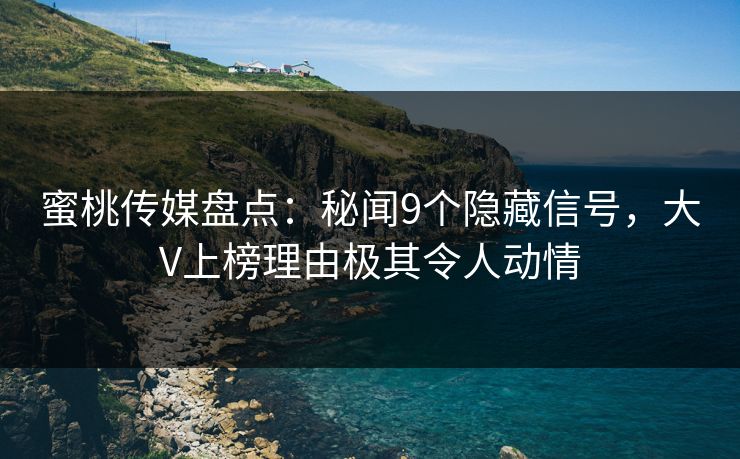 蜜桃传媒盘点：秘闻9个隐藏信号，大V上榜理由极其令人动情