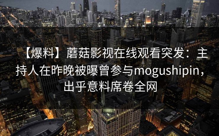 【爆料】蘑菇影视在线观看突发：主持人在昨晚被曝曾参与mogushipin，出乎意料席卷全网