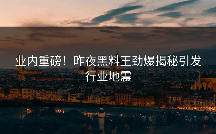 业内重磅！昨夜黑料王劲爆揭秘引发行业地震