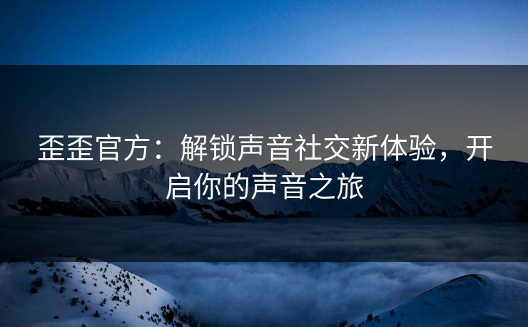 歪歪官方:解锁声音社交新体验,开启你的声音之旅 歪歪官方:解锁声音社交新体验,开启你的声音之旅