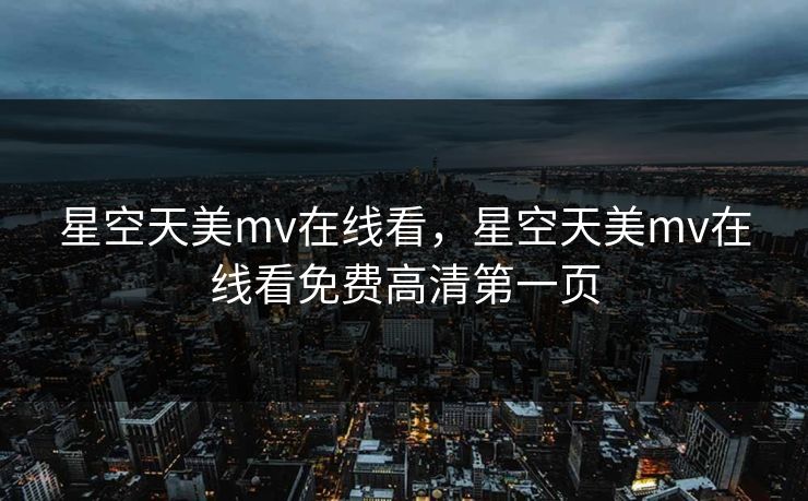 星空天美mv在线看，星空天美mv在线看免费高清第一页