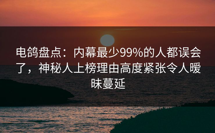 电鸽盘点：内幕最少99%的人都误会了，神秘人上榜理由高度紧张令人暧昧蔓延