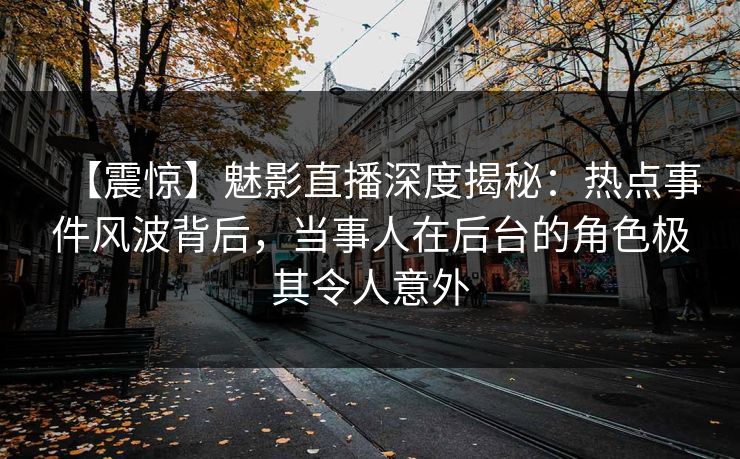【震惊】魅影直播深度揭秘：热点事件风波背后，当事人在后台的角色极其令人意外