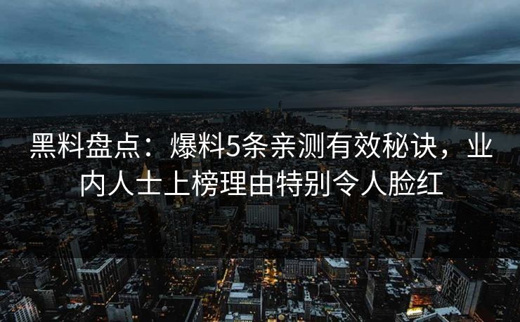 黑料盘点:爆料5条亲测有效秘诀,业内人士上榜理由特别令人脸红 黑料盘点:爆料5条亲测有效秘诀,业内人士上榜理由特别令人脸红