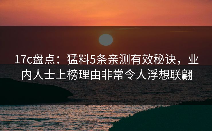 17c盘点：猛料5条亲测有效秘诀，业内人士上榜理由非常令人浮想联翩
