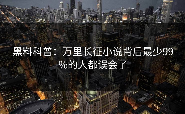 黑料科普：万里长征小说背后最少99%的人都误会了