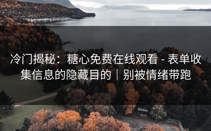 冷门揭秘：糖心免费在线观看 - 表单收集信息的隐藏目的｜别被情绪带跑