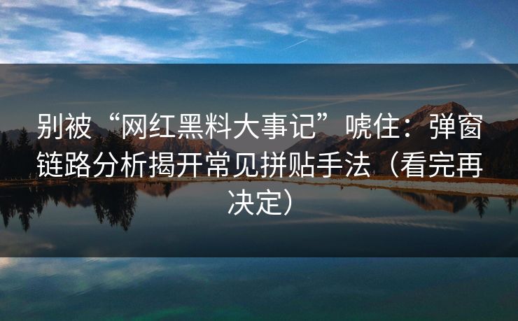 别被“网红黑料大事记”唬住:弹窗链路分析揭开常见拼贴手法(看完再决定) 别被“网红黑料大事记”唬住:弹窗链路分析揭开常见拼贴手法(看完再决定)