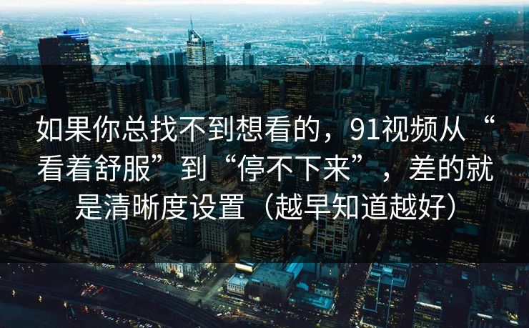 如果你总找不到想看的,91视频从“看着舒服”到“停不下来”,差的就是清晰度设置(越早知道越好) 如果你总找不到想看的,91视频从“看着舒服”到“停不下来”,差的就是清晰度设置(越早知道越好)