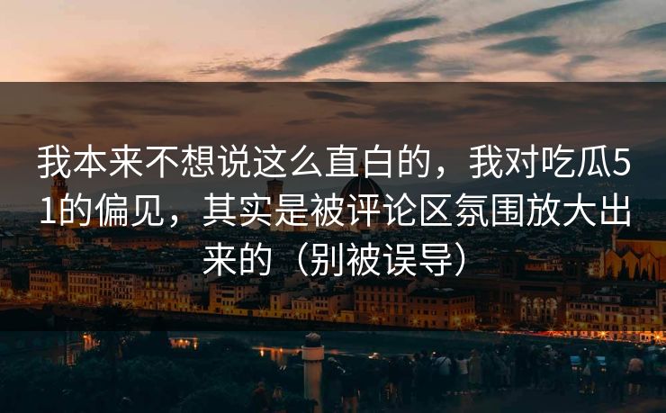 我本来不想说这么直白的，我对吃瓜51的偏见，其实是被评论区氛围放大出来的（别被误导）