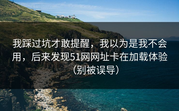 我踩过坑才敢提醒，我以为是我不会用，后来发现51网网址卡在加载体验（别被误导）