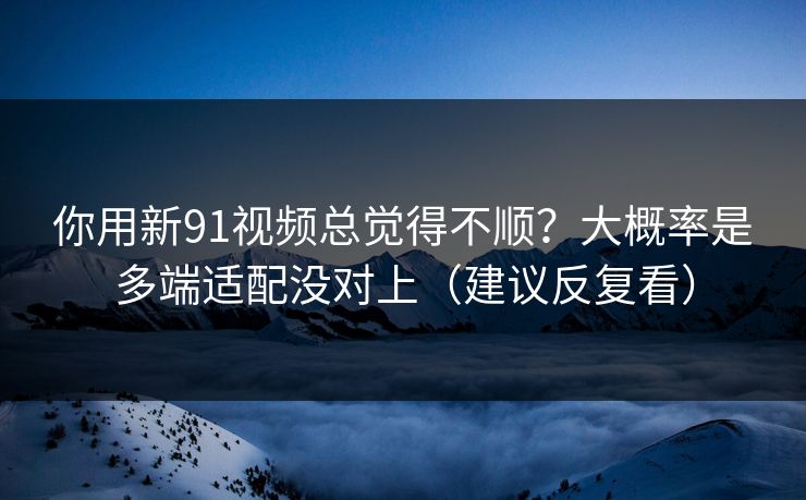 你用新91视频总觉得不顺?大概率是多端适配没对上(建议反复看) 你用新91视频总觉得不顺?大概率是多端适配没对上(建议反复看)