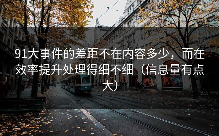 91大事件的差距不在内容多少,而在效率提升处理得细不细(信息量有点大) 91大事件的差距不在内容多少,而在效率提升处理得细不细(信息量有点大)