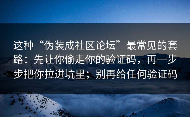 这种“伪装成社区论坛”最常见的套路:先让你偷走你的验证码,再一步步把你拉进坑里;别再给任何验证码 这种“伪装成社区论坛”最常见的套路:先让你偷走你的验证码,再一步步把你拉进坑里;别再给任何验证码