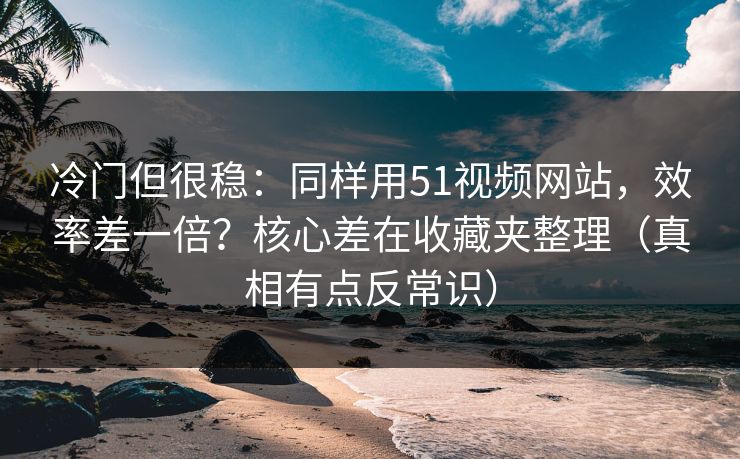 冷门但很稳:同样用51视频网站,效率差一倍?核心差在收藏夹整理(真相有点反常识) 冷门但很稳:同样用51视频网站,效率差一倍?核心差在收藏夹整理(真相有点反常识)