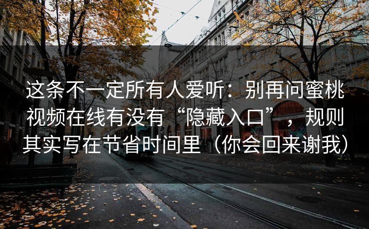 这条不一定所有人爱听：别再问蜜桃视频在线有没有“隐藏入口”，规则其实写在节省时间里（你会回来谢我）