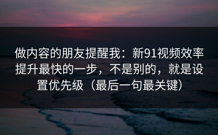 做内容的朋友提醒我:新91视频效率提升最快的一步,不是别的,就是设置优先级(最后一句最关键) 做内容的朋友提醒我:新91视频效率提升最快的一步,不是别的,就是设置优先级(最后一句最关键)