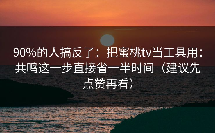 90%的人搞反了:把蜜桃tv当工具用:共鸣这一步直接省一半时间(建议先点赞再看) 90%的人搞反了:把蜜桃tv当工具用:共鸣这一步直接省一半时间(建议先点赞再看)