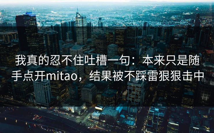 我真的忍不住吐槽一句：本来只是随手点开mitao，结果被不踩雷狠狠击中