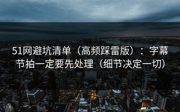 51网避坑清单（高频踩雷版）：字幕节拍一定要先处理（细节决定一切）