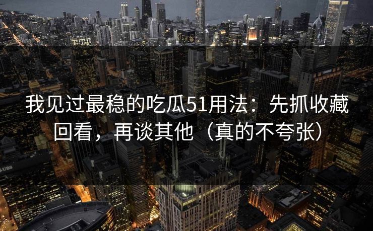 我见过最稳的吃瓜51用法:先抓收藏回看,再谈其他(真的不夸张) 我见过最稳的吃瓜51用法:先抓收藏回看,再谈其他(真的不夸张)