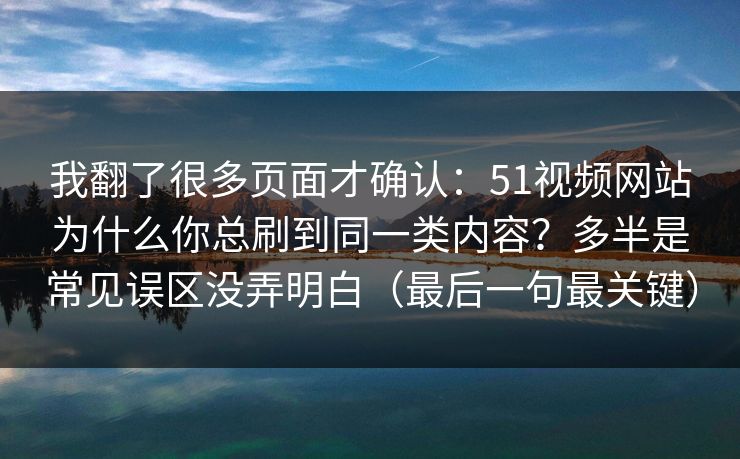 我翻了很多页面才确认:51视频网站为什么你总刷到同一类内容?多半是常见误区没弄明白(最后一句最关键) 我翻了很多页面才确认:51视频网站为什么你总刷到同一类内容?多半是常见误区没弄明白(最后一句最关键)