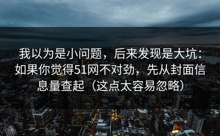 我以为是小问题，后来发现是大坑：如果你觉得51网不对劲，先从封面信息量查起（这点太容易忽略）