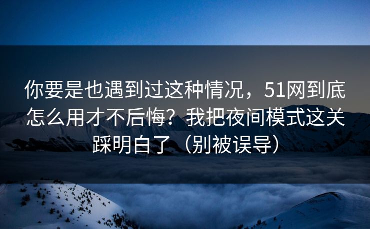 你要是也遇到过这种情况，51网到底怎么用才不后悔？我把夜间模式这关踩明白了（别被误导）