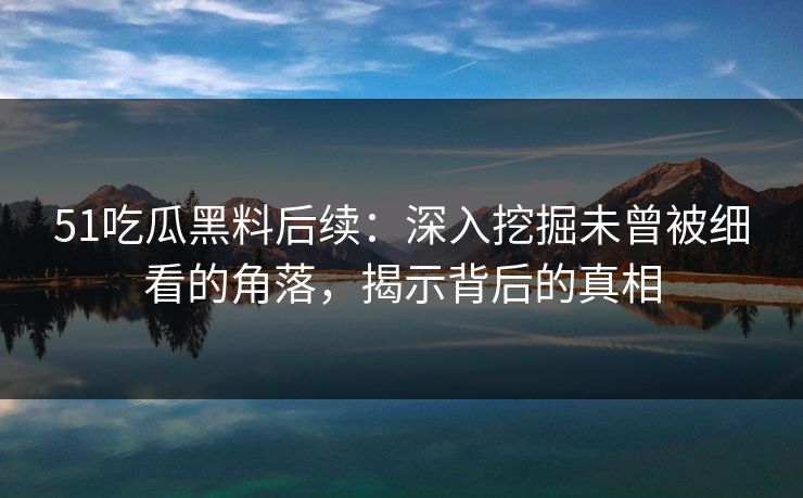 51吃瓜黑料后续:深入挖掘未曾被细看的角落,揭示背后的真相 51吃瓜黑料后续:深入挖掘未曾被细看的角落,揭示背后的真相