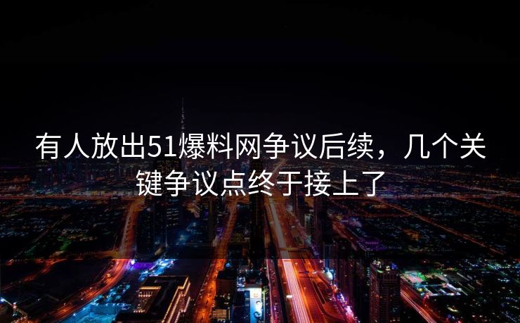 有人放出51爆料网争议后续，几个关键争议点终于接上了