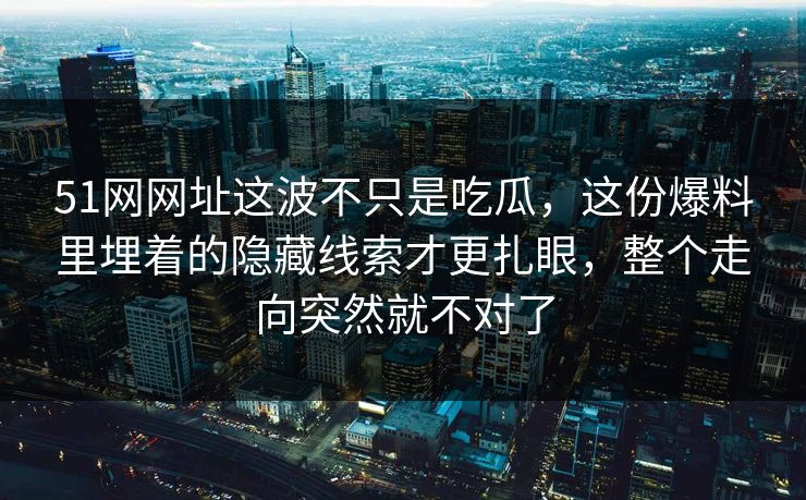 51网网址这波不只是吃瓜,这份爆料里埋着的隐藏线索才更扎眼,整个走向突然就不对了 51网网址这波不只是吃瓜,这份爆料里埋着的隐藏线索才更扎眼,整个走向突然就不对了